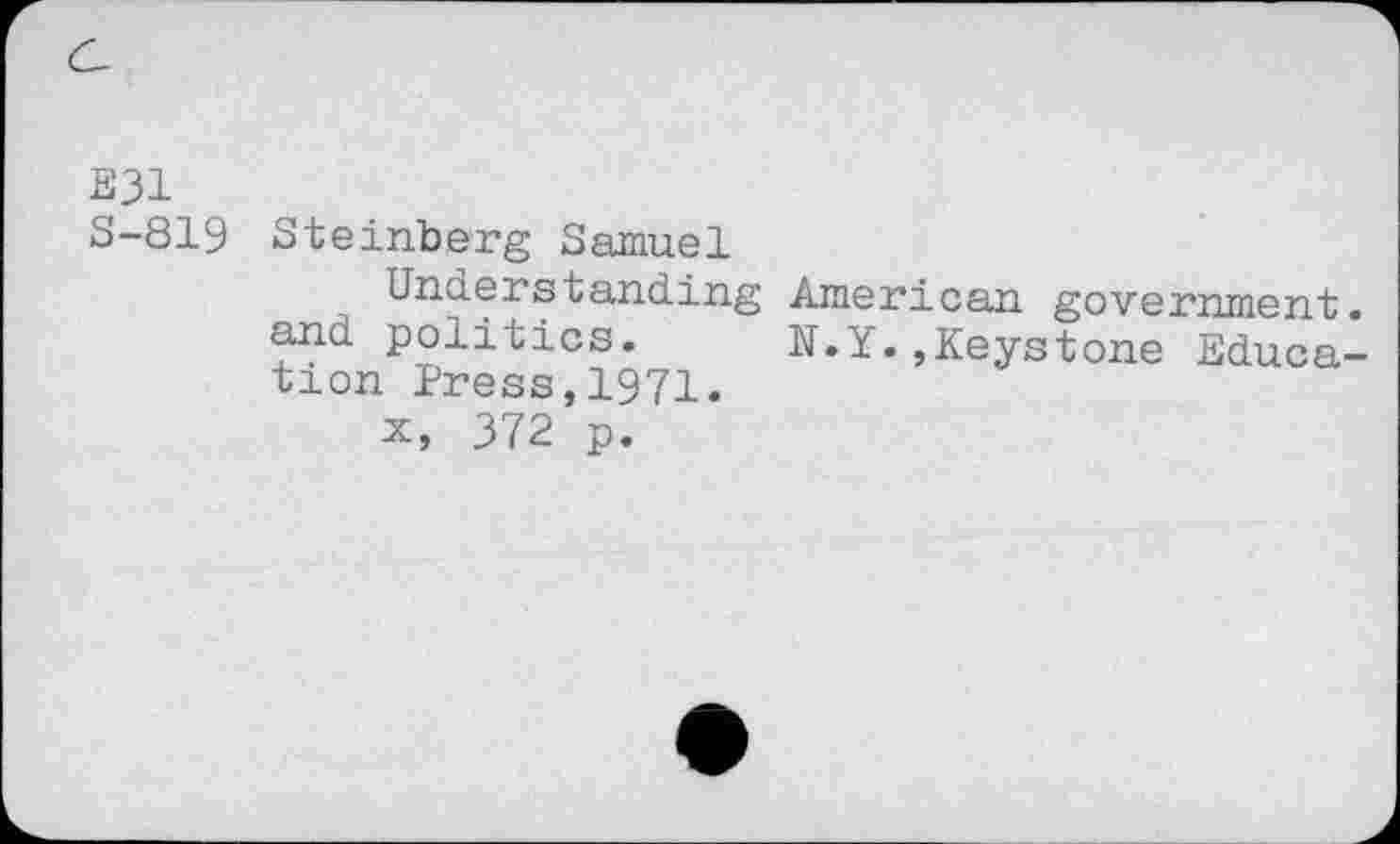 ﻿E31
S-819 Steinberg Samuel
Understanding American government, and politics. N.Y.,Keystone Education Press,1971.
x, 372 p.